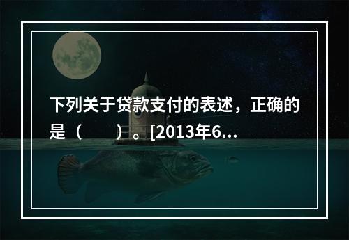 下列关于贷款支付的表述，正确的是（　　）。[2013年6月真