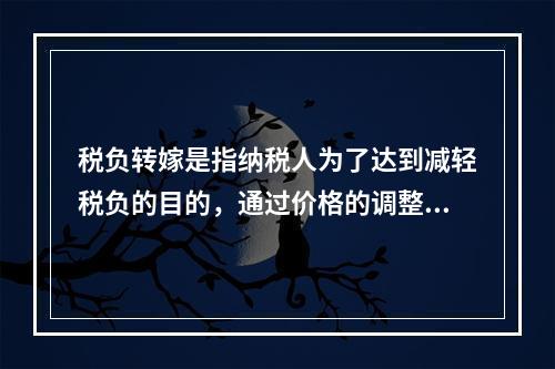 税负转嫁是指纳税人为了达到减轻税负的目的，通过价格的调整和变