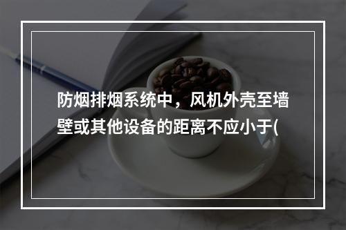 防烟排烟系统中，风机外壳至墙壁或其他设备的距离不应小于(