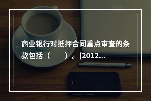 商业银行对抵押合同重点审查的条款包括（　　）。[2012年6