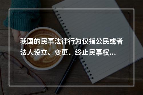 我国的民事法律行为仅指公民或者法人设立、变更、终止民事权利和