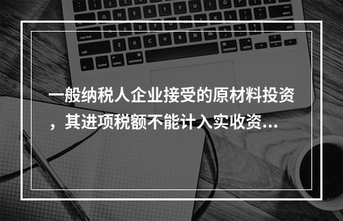 一般纳税人企业接受的原材料投资，其进项税额不能计入实收资本。