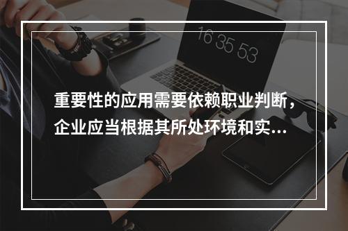 重要性的应用需要依赖职业判断，企业应当根据其所处环境和实际情