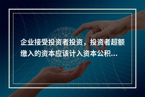 企业接受投资者投资，投资者超额缴入的资本应该计入资本公积。（