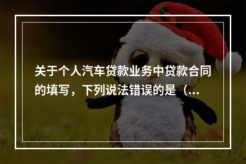 关于个人汽车贷款业务中贷款合同的填写，下列说法错误的是（  