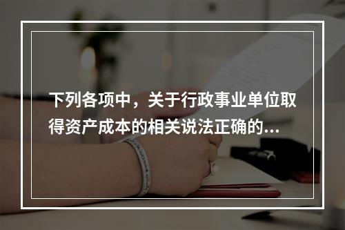 下列各项中，关于行政事业单位取得资产成本的相关说法正确的有（