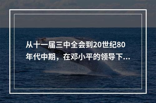 从十一届三中全会到20世纪80年代中期，在邓小平的领导下，中