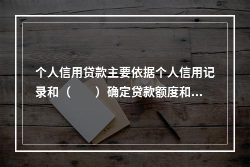 个人信用贷款主要依据个人信用记录和（  ）确定贷款额度和贷款