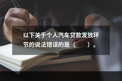 以下关于个人汽车贷款发放环节的说法错误的是（  ）。