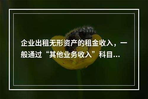 企业出租无形资产的租金收入，一般通过“其他业务收入”科目核算