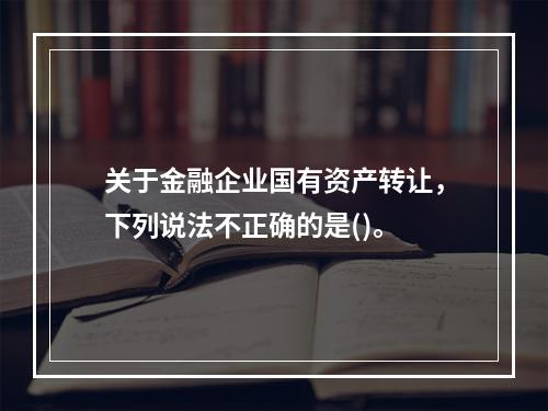 关于金融企业国有资产转让，下列说法不正确的是()。