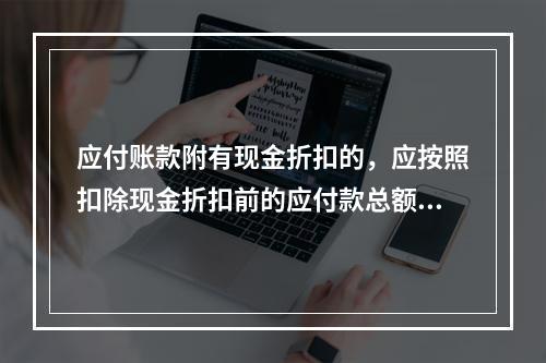 应付账款附有现金折扣的，应按照扣除现金折扣前的应付款总额入账