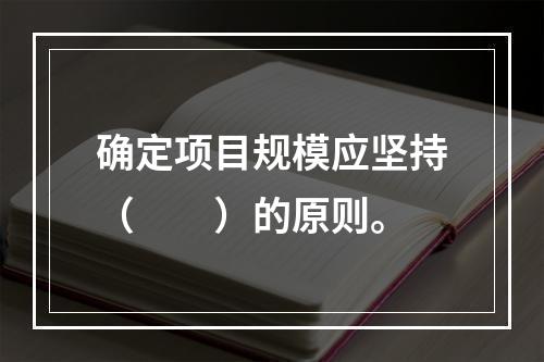 确定项目规模应坚持（　　）的原则。