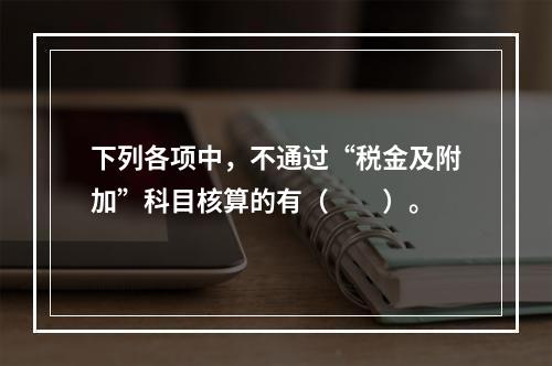 下列各项中，不通过“税金及附加”科目核算的有（　　）。