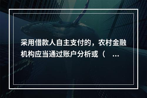 采用借款人自主支付的，农村金融机构应当通过账户分析或（　　）