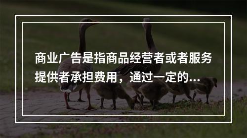 商业广告是指商品经营者或者服务提供者承担费用，通过一定的媒介