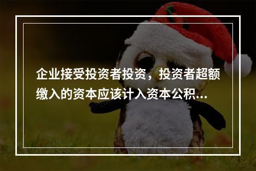 企业接受投资者投资，投资者超额缴入的资本应该计入资本公积。（