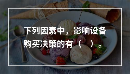 下列因素中，影响设备购买决策的有（　）。