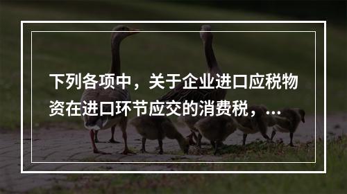 下列各项中，关于企业进口应税物资在进口环节应交的消费税，可能