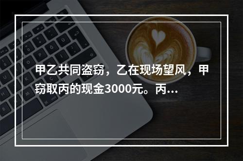 甲乙共同盗窃，乙在现场望风，甲窃取丙的现金3000元。丙发现