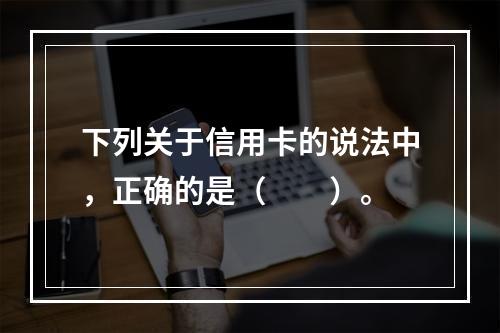 下列关于信用卡的说法中，正确的是（  ）。