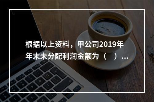 根据以上资料，甲公司2019年年末未分配利润金额为（　）万元