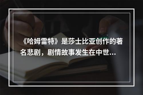 《哈姆雷特》是莎士比亚创作的著名悲剧，剧情故事发生在中世纪的