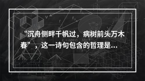 “沉舟侧畔千帆过，病树前头万木春”，这一诗句包含的哲理是()