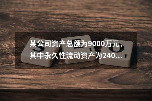 某公司资产总额为9000万元，其中永久性流动资产为2400万