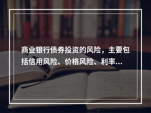 商业银行债券投资的风险，主要包括信用风险、价格风险、利率风险