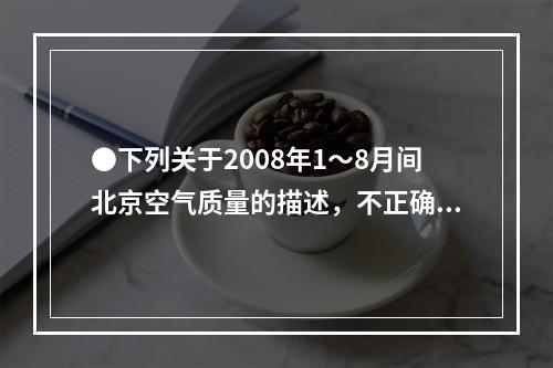 ●下列关于2008年1～8月间北京空气质量的描述，不正确的是