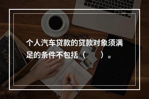 个人汽车贷款的贷款对象须满足的条件不包括（  ）。