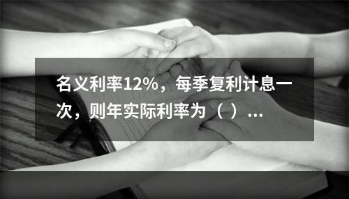 名义利率12%，每季复利计息一次，则年实际利率为（  ）。