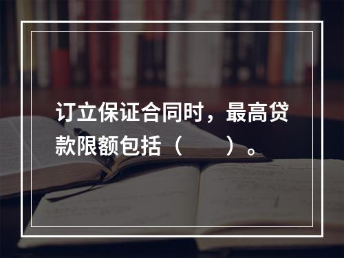 订立保证合同时，最高贷款限额包括（　　）。