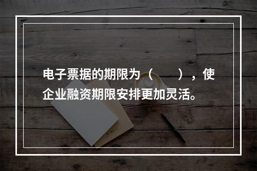 电子票据的期限为（　　），使企业融资期限安排更加灵活。