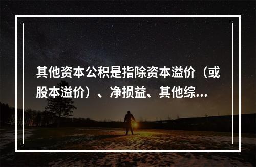 其他资本公积是指除资本溢价（或股本溢价）、净损益、其他综合收