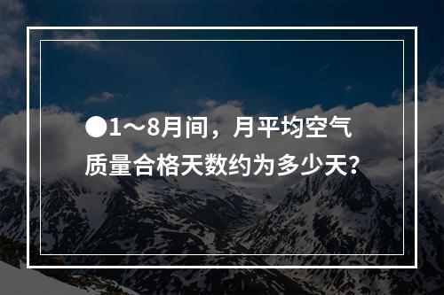 ●1～8月间，月平均空气质量合格天数约为多少天？