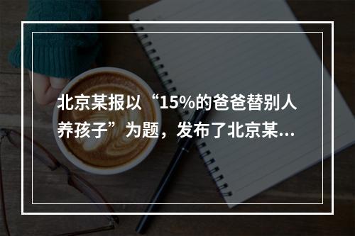 北京某报以“15%的爸爸替别人养孩子”为题，发布了北京某司法