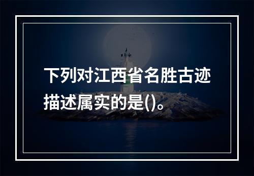 下列对江西省名胜古迹描述属实的是()。