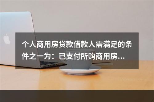 个人商用房贷款借款人需满足的条件之一为：已支付所购商用房市场