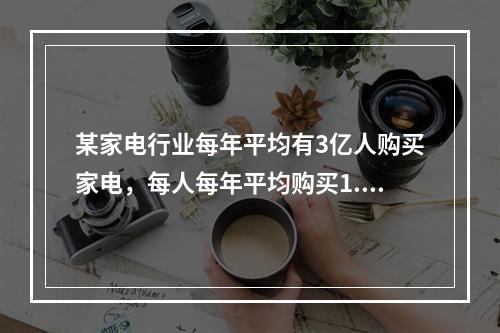 某家电行业每年平均有3亿人购买家电，每人每年平均购买1.5台