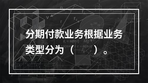 分期付款业务根据业务类型分为（  ）。