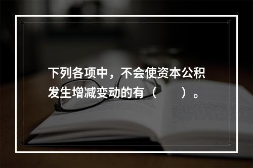 下列各项中，不会使资本公积发生增减变动的有（　　）。