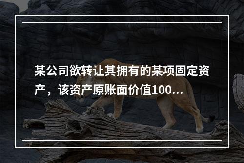 某公司欲转让其拥有的某项固定资产，该资产原账面价值1000万