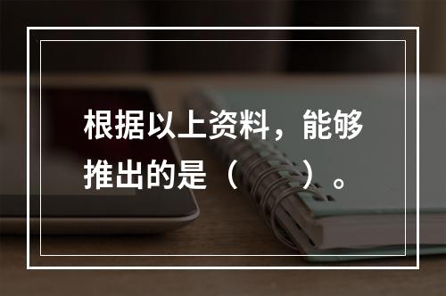 根据以上资料，能够推出的是（　　）。