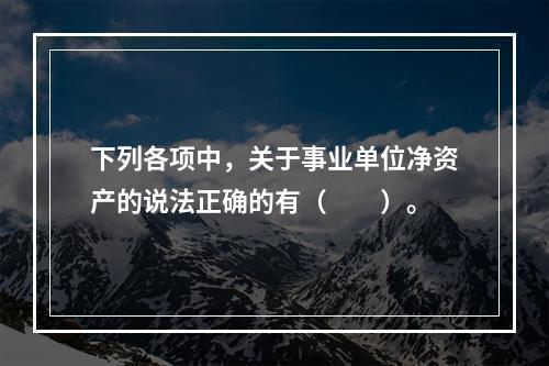 下列各项中，关于事业单位净资产的说法正确的有（　　）。