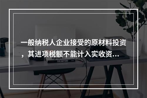 一般纳税人企业接受的原材料投资，其进项税额不能计入实收资本。