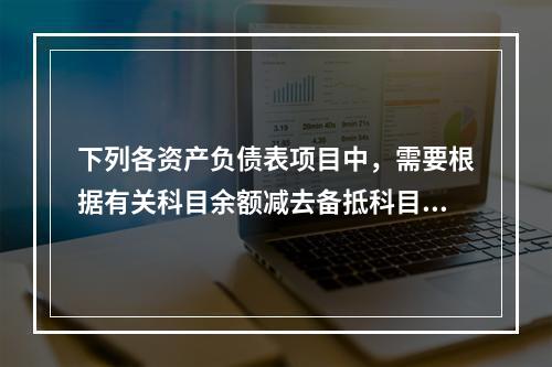 下列各资产负债表项目中，需要根据有关科目余额减去备抵科目后的