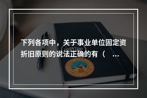 下列各项中，关于事业单位固定资折旧原则的说法正确的有（　　）