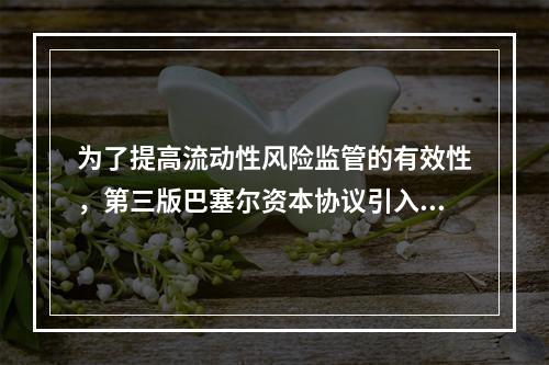 为了提高流动性风险监管的有效性，第三版巴塞尔资本协议引入了流